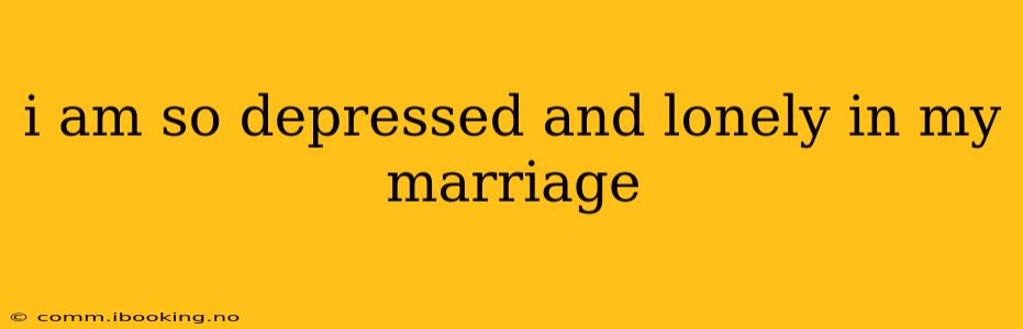 i am so depressed and lonely in my marriage